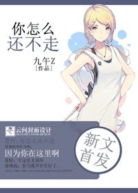 《你怎么还不走》 作者：九午Z txt文件大小：89.32 KB