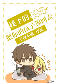 《楼下的,把你的孩子领回去》 作者:子夜不眠 txt文件大小:462.54 KB