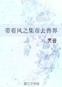 《带着风之集市去兽界》 作者：灵音 txt文件大小：143.61 KB