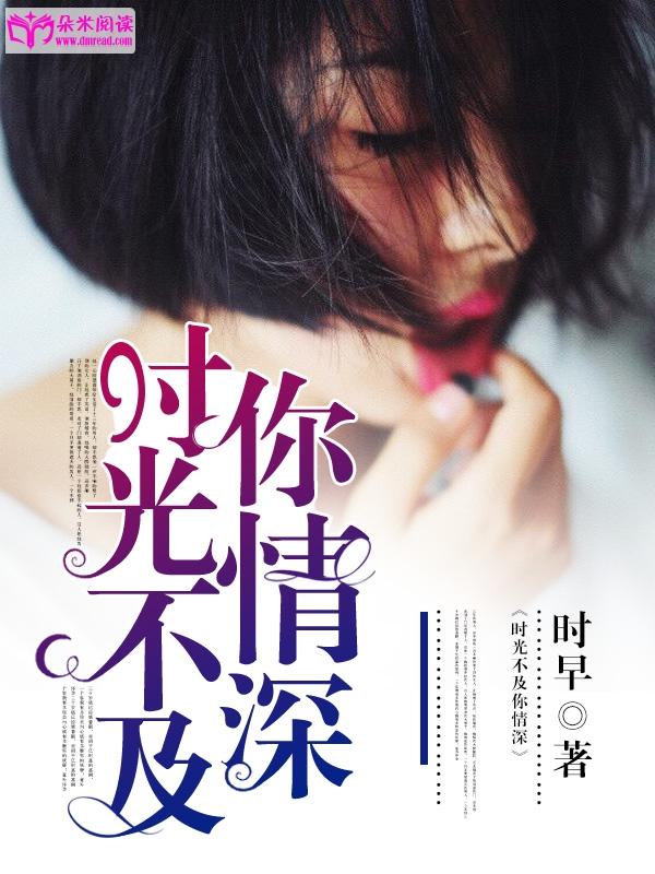 《时光不及你情深》 作者：时早 txt文件大小：1.46 MB