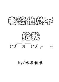 《老婆他总不给我亲》 作者：水果披萨 txt文件大小：108.24 KB