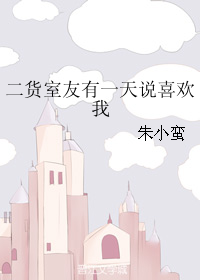 《二货室友有一天说喜欢我》 作者：朱小蛮 txt文件大小：219.88 KB