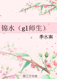 《锦水（gl师生）》 作者：季水南 txt文件大小：199.4 KB