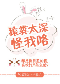 《猿粪太深怪我咯》 作者：风始风止 txt文件大小：33.94 KB