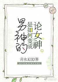 《论女神是如何变成男神的》 作者：青水无忧 txt文件大小：65.69 KB
