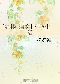 《（红楼+清穿同人）红楼之幸孕生活》 作者：嘻嘻99 txt文件大小：1000.3 KB