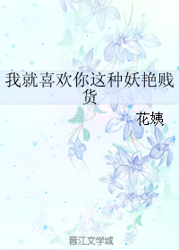 《我就喜欢你这种妖艳贱货》 作者：花姨 txt文件大小：48.35 KB