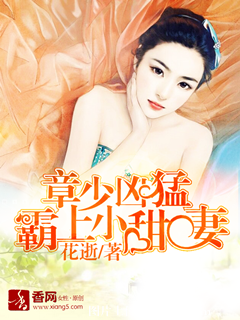 《章少凶猛，霸上小甜妻》 作者：花逝 txt文件大小：709.66 KB