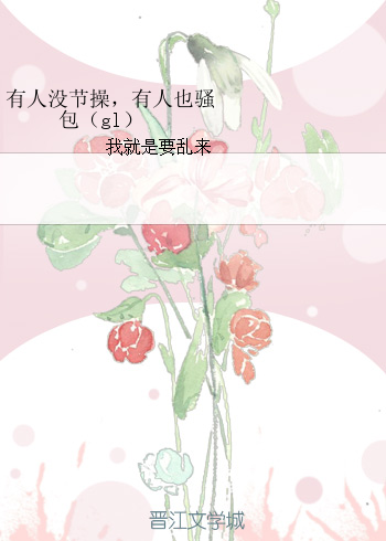 《有人没节操，有人也骚包（gl）》 作者：江湖老辣椒/我就是要乱来 txt文件大小：23.22 KB