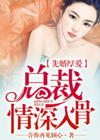 《先婚厚爱，总裁情深入骨》 作者：许你再见倾心 txt文件大小：1.79 MB