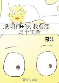 《（BG-综漫同人）[阴阳师+综]我曾经是个王者》 作者：深紘 txt文件大小：231.6 KB