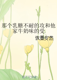 《那个乳糖不耐的攻和他家牛奶味的受》 作者：恢墨安然 txt文件大小：35.93 KB