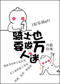 《骑士也要做万人迷gl（娱乐圈）》 作者：青藤玫瑰 txt文件大小：161.06 KB