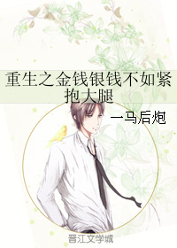 《重生之金钱银钱不如紧抱大腿》 作者：一马后炮 txt文件大小：70.32 KB