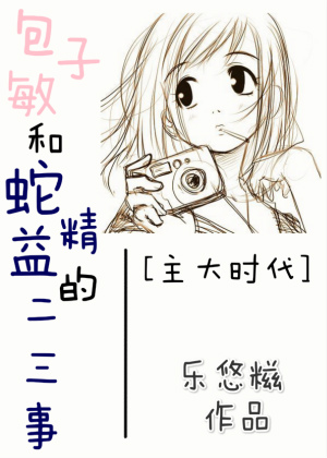 《（综港剧同人）[主大时代]包子敏和蛇精益的二三事》 作者：乐悠糍 txt文件大小：320.41 KB