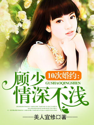 《夜夜缠绵：顾少惹火上身-10次婚约：顾少情深不浅》 作者：美人宜修 txt文件大小：3.32 MB