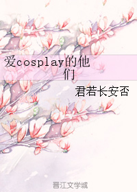 《爱cosplay的他们》 作者：君若长安否 txt文件大小：47.78 KB