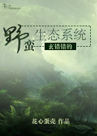 《玄错错的野蛮生态系统》 作者：花心蛋壳 txt文件大小：151.28 KB