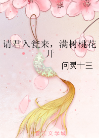 《请君入瓮来，满树桃花开》 作者：问灵十三 txt文件大小：198.02 KB