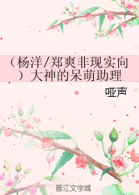 《(中娱同人)(杨洋-郑爽非现实向)大神的呆萌助理》 作者:哑声 txt文件大小:105.83 KB