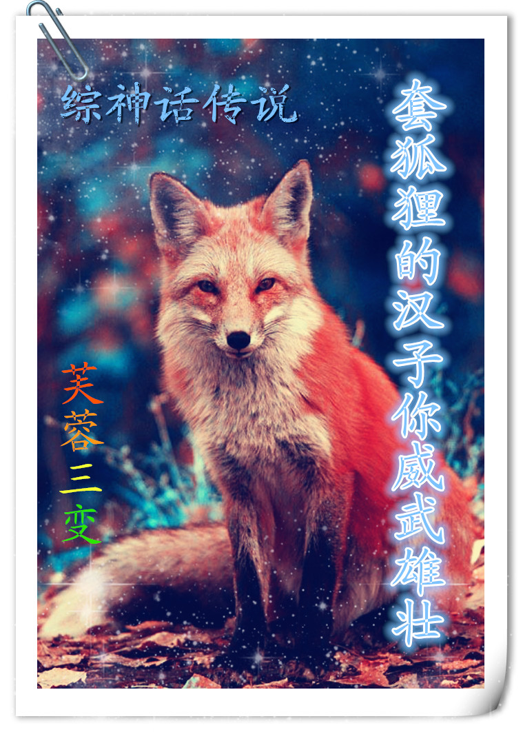《（综神话同人）[综神话传说]套狐狸的汉子你威武雄壮》 作者：芙蓉三变 txt文件大小：740.85 KB