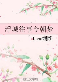 《浮城往事今朝梦》 作者：Lana懒懒 txt文件大小：302.81 KB