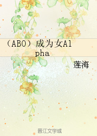 《（ABO）成为女Alpha》 作者：莲海 txt文件大小：706.16 KB
