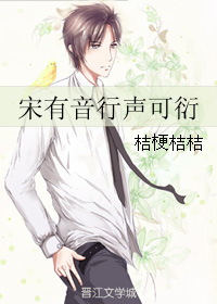 《宋有音行声可衍》 作者：桔梗桔桔 txt文件大小：293.42 KB