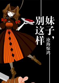 《妹子，别这样》 作者：沧海惊鸿 txt文件大小：761.89 KB