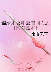 《（锦绣未央同人）锦绣未央叱云南同人之南有嘉木》 作者：南临天下 txt文件大小：68.51 KB