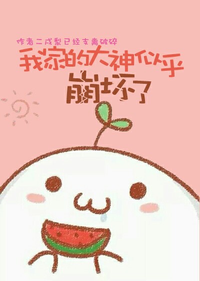 《我家的大神似乎崩坏了》 作者：二戌梨 txt文件大小：49.34 KB