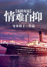 《（泰坦尼克同人）[泰坦尼克]情难自抑》 作者：守本琦子 txt文件大小：959.51 KB