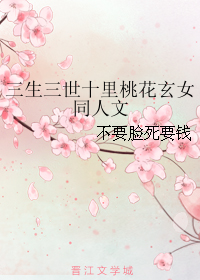 《（三生三世十里桃花同人）三生三世十里桃花玄女同人文》 作者：不要脸死要钱 txt文件大小：128.81 KB
