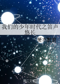 《（我们的少年时代同人）我们的少年时代之笛声悠长》 作者：箫亦默君/12星之恋 txt文件大小：131.7 KB