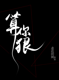 《算你狠》 作者：走在田间 txt文件大小：416.39 KB
