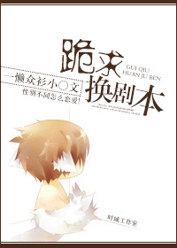 《跪求换剧本》 作者：一懒众衫小 txt文件大小：304.93 KB