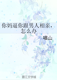 《你妈逼你跟男人相亲，怎么办-出柜之后》 作者：喵山 txt文件大小：383.41 KB