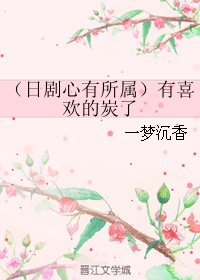 《（日剧同人）（日剧心有所属）有喜欢的炭了》 作者：一梦沉香 txt文件大小：82.63 KB