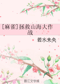 《（麻雀同人）[麻雀]拯救山海大作战》 作者：若水未央/水央央 txt文件大小：652.56 KB