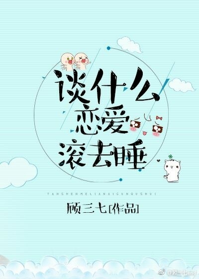 《谈什么恋爱，滚去睡》 作者：顾三七 txt文件大小：357.52 KB