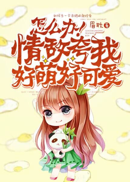 《怎么办！情敌夸我好萌好可爱》 作者：眉耽 txt文件大小：477.89 KB