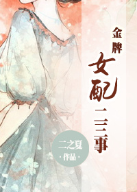 《金牌女配二三事》 作者：二之夏 txt文件大小：455.67 KB