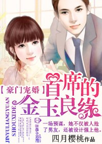 《豪门宠婚，首席的金玉良缘》 作者：四月樱桃 txt文件大小：1.56 MB