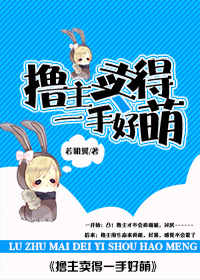 《撸主卖得一手好萌》 作者：若明翼 txt文件大小：320.81 KB