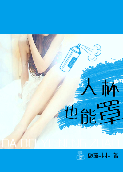 《大杯也能罩》 作者：想露非非 txt文件大小：807.06 KB