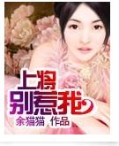 《上将别惹我》 作者：余猫猫 txt文件大小：815.57 KB